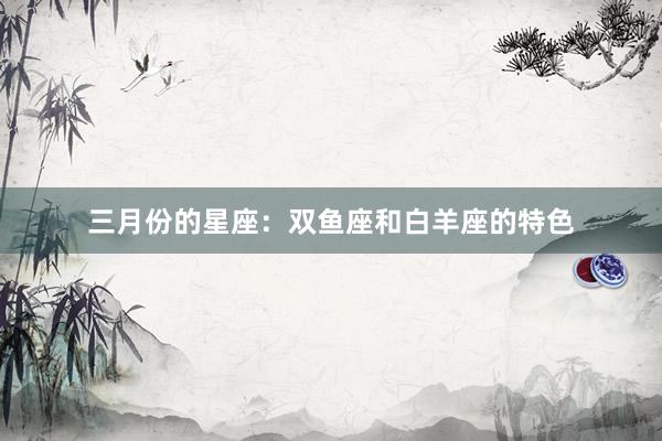 三月份的星座：双鱼座和白羊座的特色
