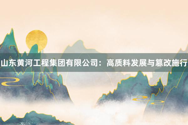 山东黄河工程集团有限公司：高质料发展与篡改施行