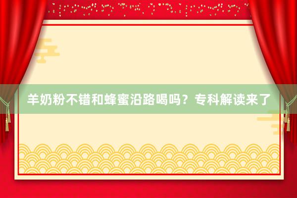 羊奶粉不错和蜂蜜沿路喝吗？专科解读来了