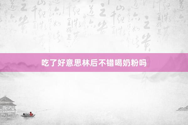 吃了好意思林后不错喝奶粉吗