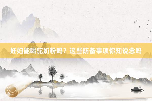 妊妇能喝驼奶粉吗？这些防备事项你知说念吗