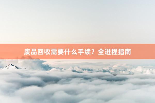 废品回收需要什么手续？全进程指南