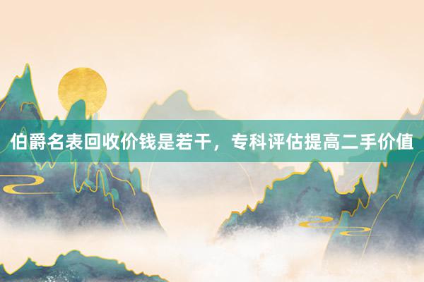 伯爵名表回收价钱是若干，专科评估提高二手价值