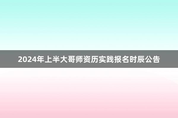 2024年上半大哥师资历实践报名时辰公告