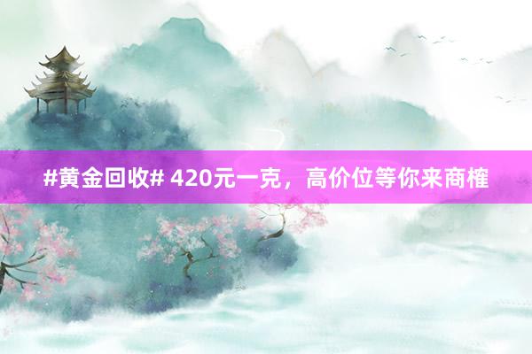 #黄金回收# 420元一克，高价位等你来商榷