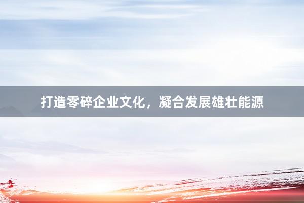打造零碎企业文化，凝合发展雄壮能源