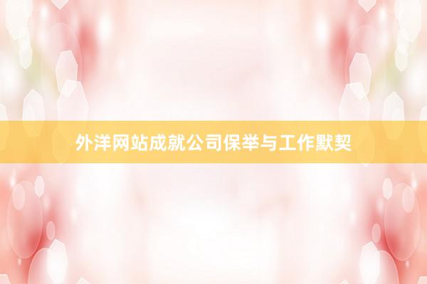 外洋网站成就公司保举与工作默契