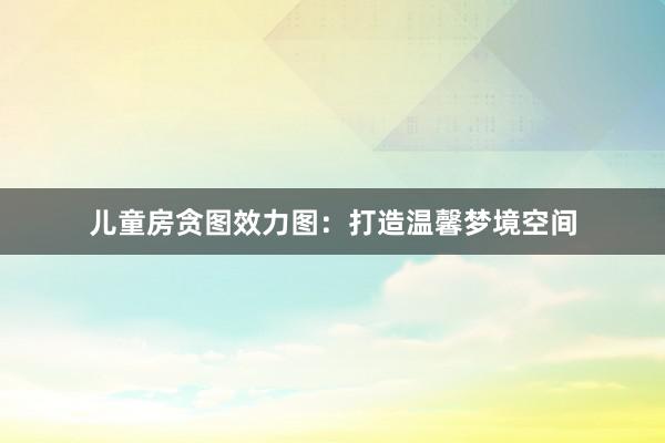 儿童房贪图效力图：打造温馨梦境空间