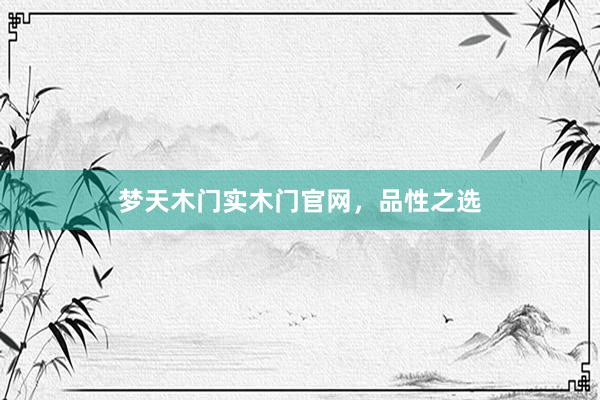 梦天木门实木门官网，品性之选