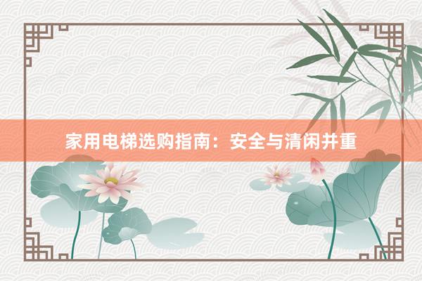 家用电梯选购指南：安全与清闲并重