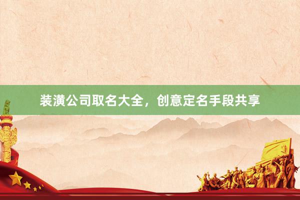 装潢公司取名大全，创意定名手段共享
