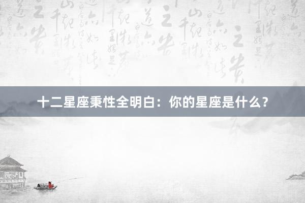 十二星座秉性全明白：你的星座是什么？