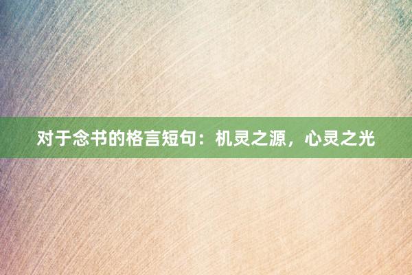 对于念书的格言短句：机灵之源，心灵之光