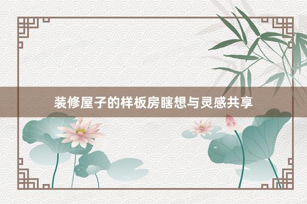 装修屋子的样板房瞎想与灵感共享
