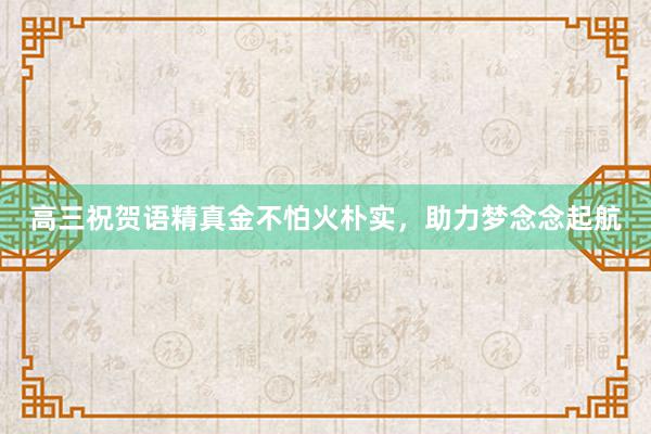 高三祝贺语精真金不怕火朴实，助力梦念念起航
