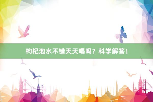 枸杞泡水不错天天喝吗？科学解答！