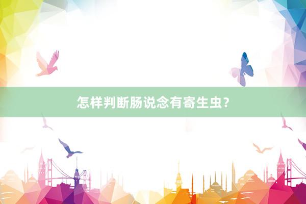 怎样判断肠说念有寄生虫？