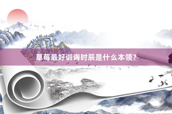 草莓最好训诲时辰是什么本领？