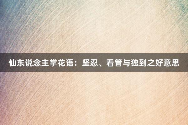 仙东说念主掌花语：坚忍、看管与独到之好意思