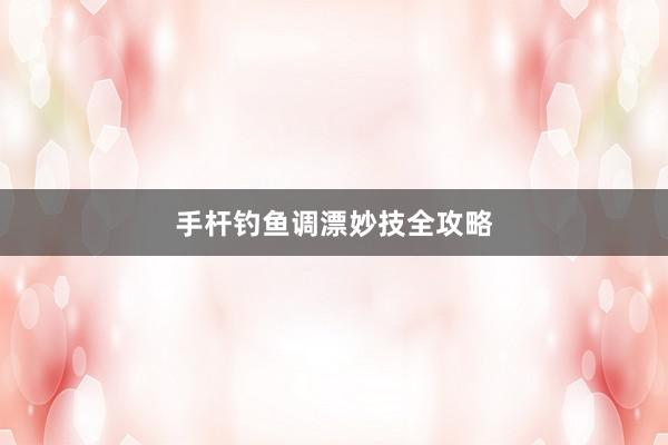 手杆钓鱼调漂妙技全攻略